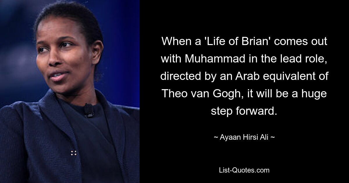 When a 'Life of Brian' comes out with Muhammad in the lead role, directed by an Arab equivalent of Theo van Gogh, it will be a huge step forward. — © Ayaan Hirsi Ali