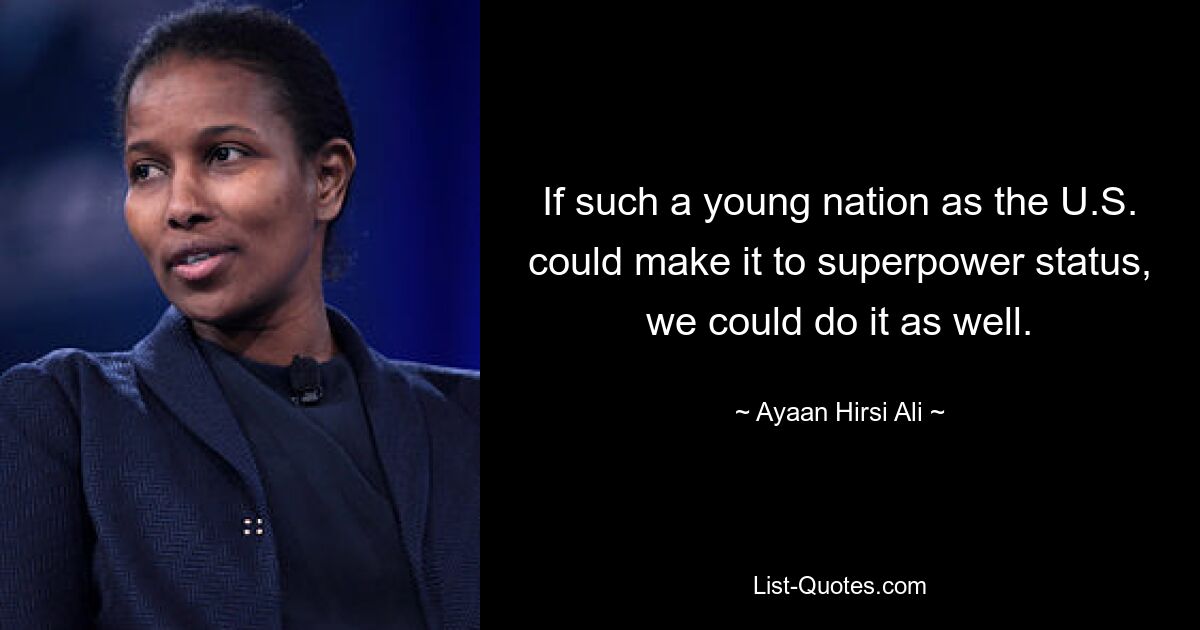 If such a young nation as the U.S. could make it to superpower status, we could do it as well. — © Ayaan Hirsi Ali