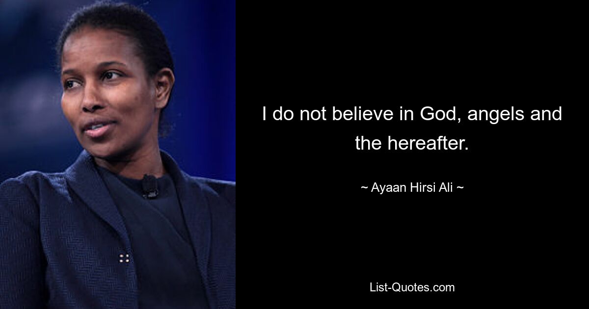 I do not believe in God, angels and the hereafter. — © Ayaan Hirsi Ali