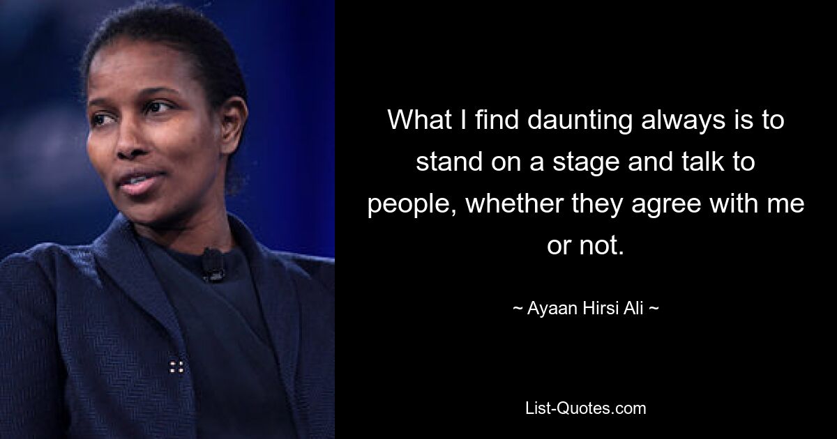 What I find daunting always is to stand on a stage and talk to people, whether they agree with me or not. — © Ayaan Hirsi Ali