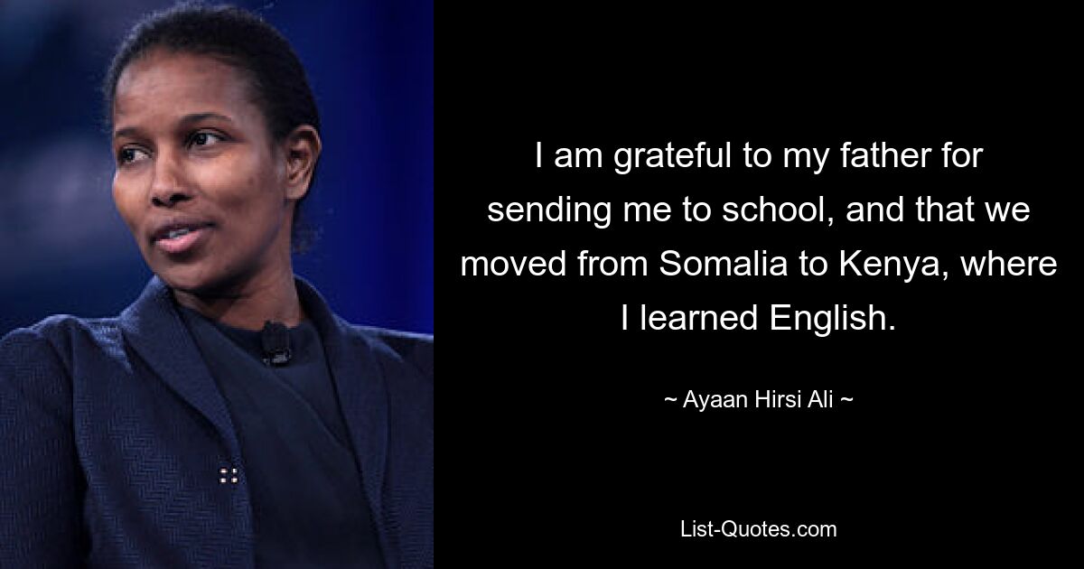 I am grateful to my father for sending me to school, and that we moved from Somalia to Kenya, where I learned English. — © Ayaan Hirsi Ali