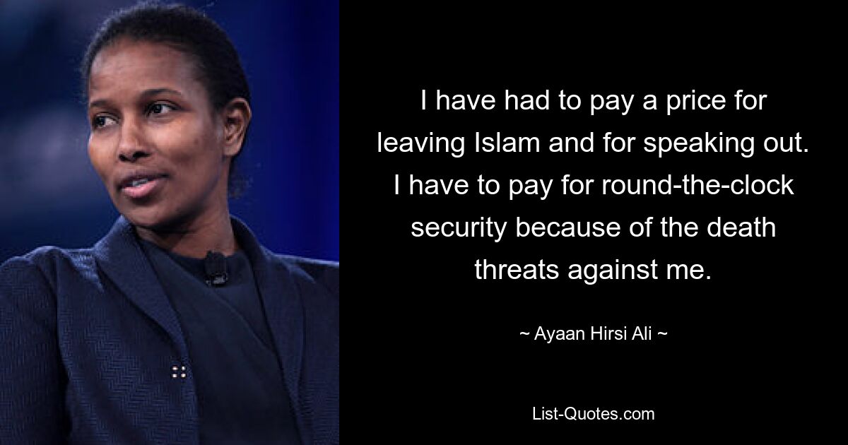 I have had to pay a price for leaving Islam and for speaking out. I have to pay for round-the-clock security because of the death threats against me. — © Ayaan Hirsi Ali