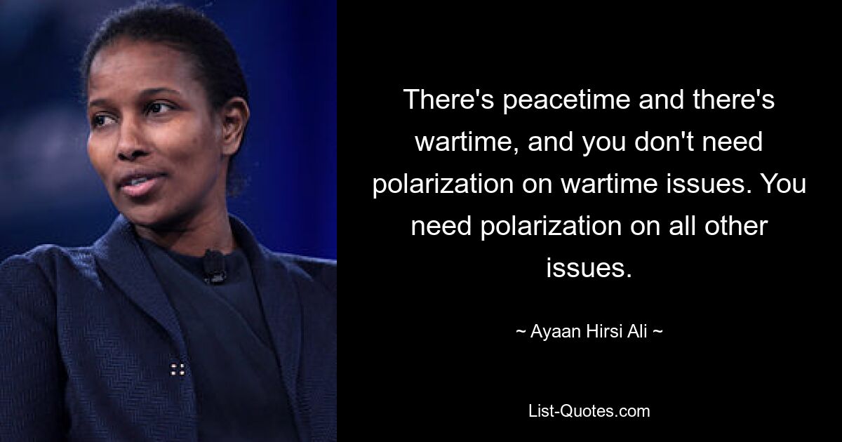 There's peacetime and there's wartime, and you don't need polarization on wartime issues. You need polarization on all other issues. — © Ayaan Hirsi Ali