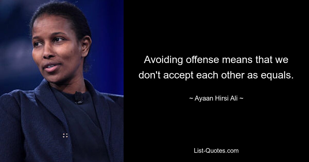 Avoiding offense means that we don't accept each other as equals. — © Ayaan Hirsi Ali