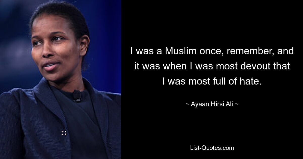 I was a Muslim once, remember, and it was when I was most devout that I was most full of hate. — © Ayaan Hirsi Ali