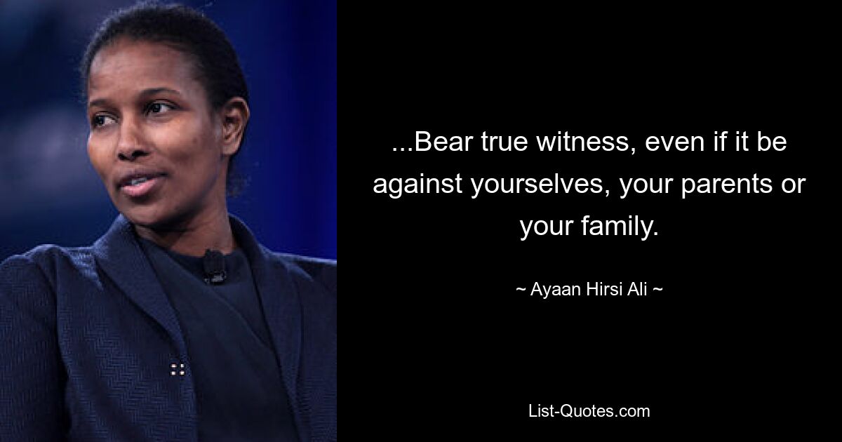 ...Bear true witness, even if it be against yourselves, your parents or your family. — © Ayaan Hirsi Ali