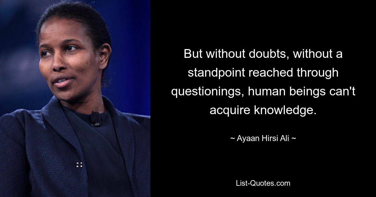 But without doubts, without a standpoint reached through questionings, human beings can't acquire knowledge. — © Ayaan Hirsi Ali