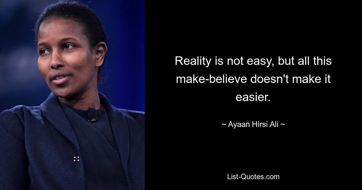 Reality is not easy, but all this make-believe doesn't make it easier. — © Ayaan Hirsi Ali