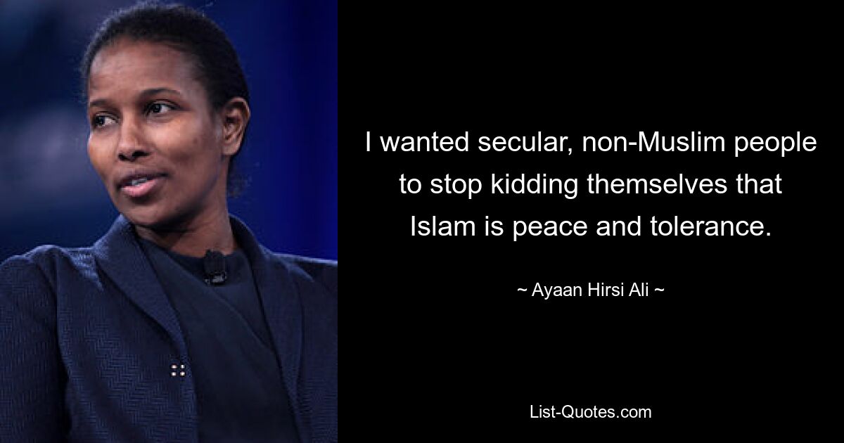 I wanted secular, non-Muslim people to stop kidding themselves that Islam is peace and tolerance. — © Ayaan Hirsi Ali