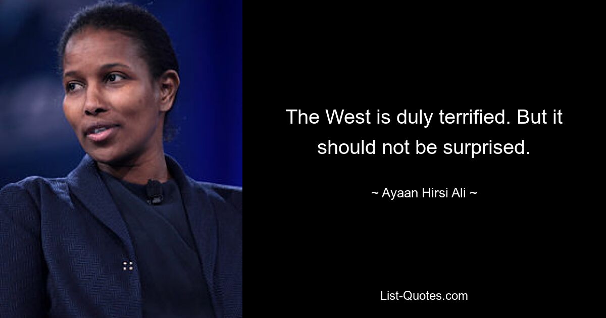 The West is duly terrified. But it should not be surprised. — © Ayaan Hirsi Ali