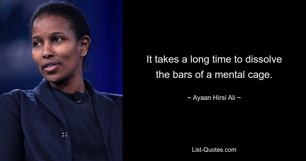 It takes a long time to dissolve the bars of a mental cage. — © Ayaan Hirsi Ali