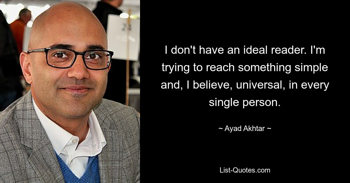 I don't have an ideal reader. I'm trying to reach something simple and, I believe, universal, in every single person. — © Ayad Akhtar