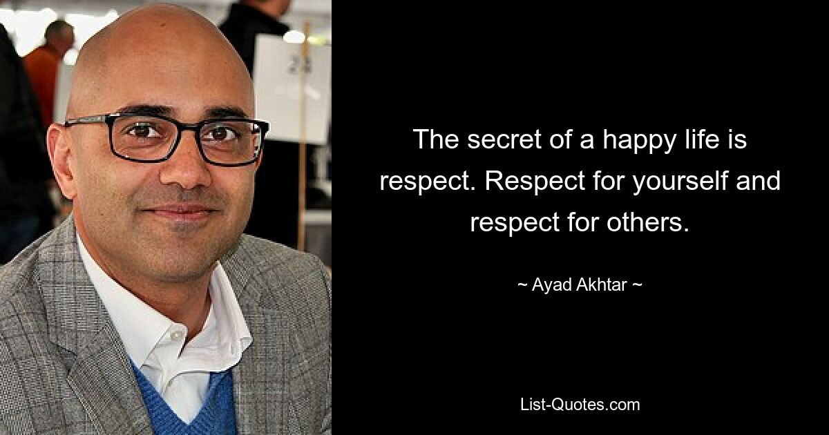 The secret of a happy life is respect. Respect for yourself and respect for others. — © Ayad Akhtar