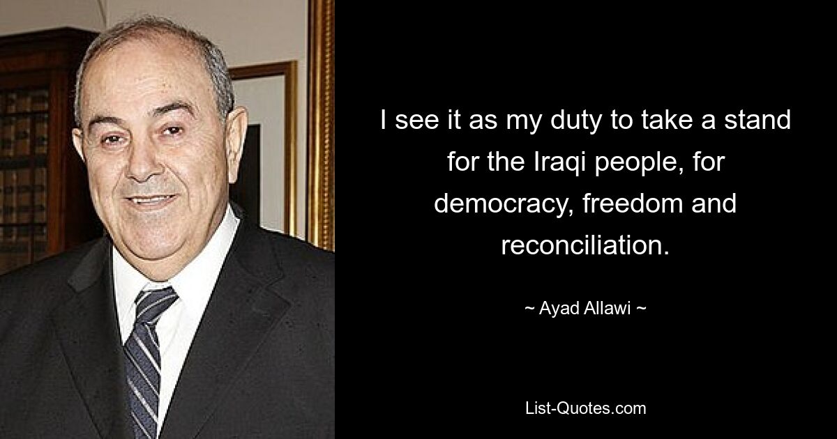 I see it as my duty to take a stand for the Iraqi people, for democracy, freedom and reconciliation. — © Ayad Allawi