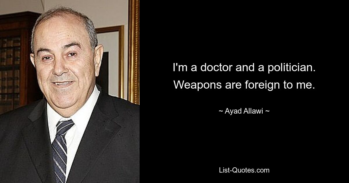 I'm a doctor and a politician. Weapons are foreign to me. — © Ayad Allawi