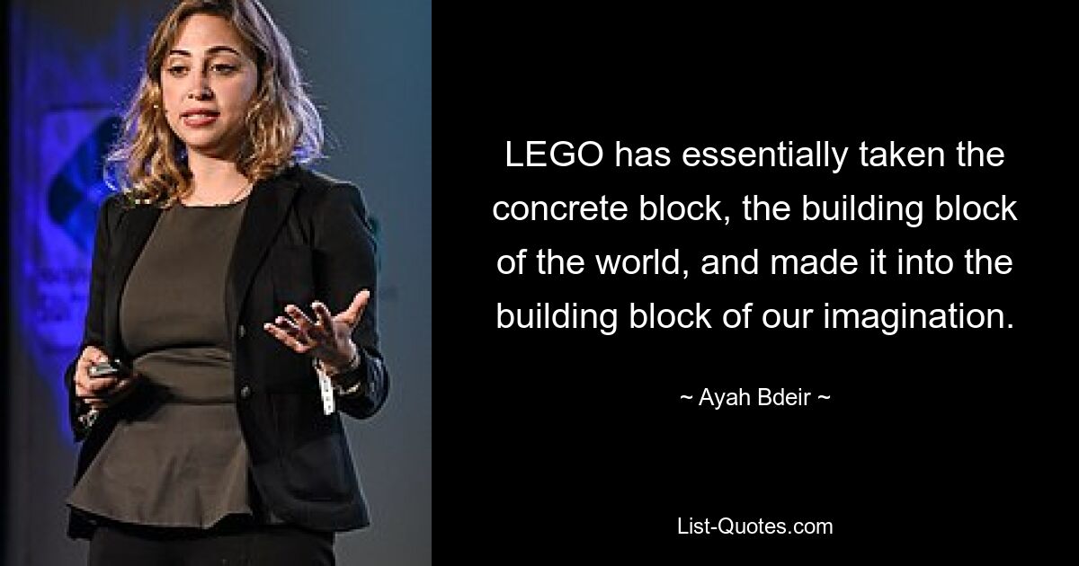 LEGO has essentially taken the concrete block, the building block of the world, and made it into the building block of our imagination. — © Ayah Bdeir