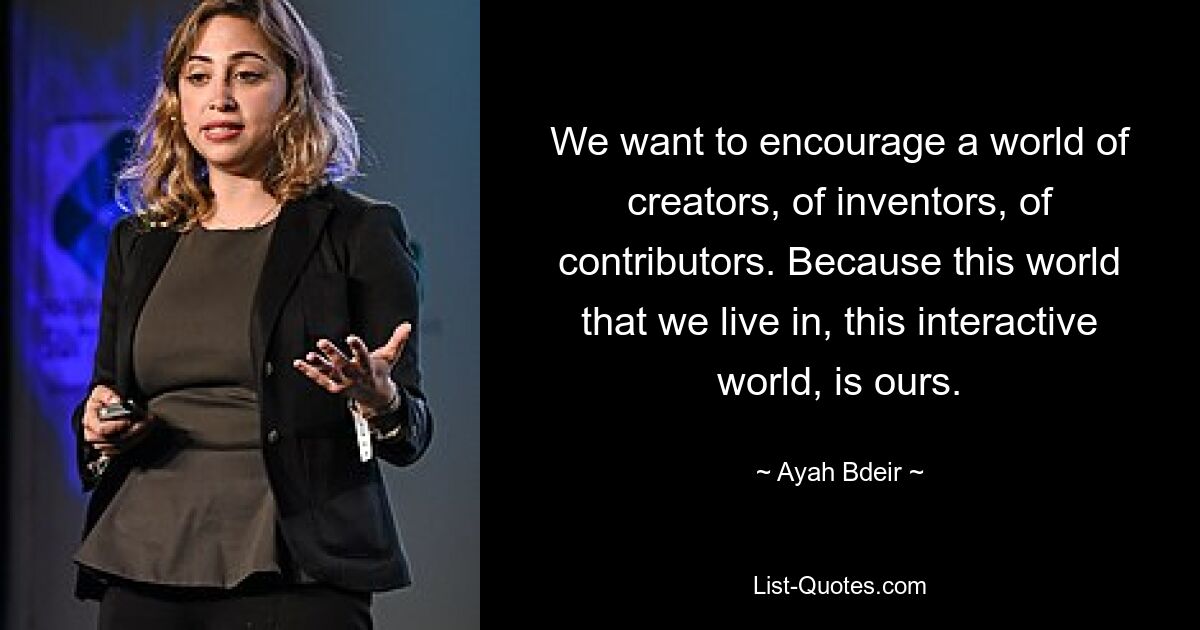 We want to encourage a world of creators, of inventors, of contributors. Because this world that we live in, this interactive world, is ours. — © Ayah Bdeir