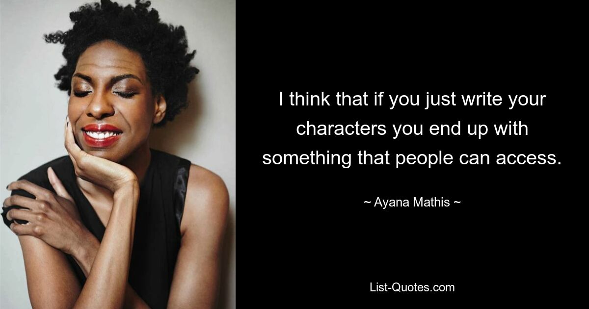 I think that if you just write your characters you end up with something that people can access. — © Ayana Mathis