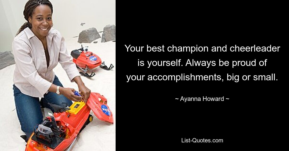 Your best champion and cheerleader is yourself. Always be proud of your accomplishments, big or small. — © Ayanna Howard