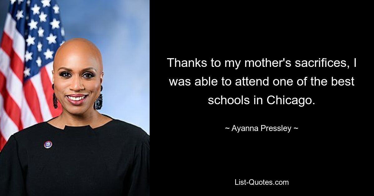 Thanks to my mother's sacrifices, I was able to attend one of the best schools in Chicago. — © Ayanna Pressley