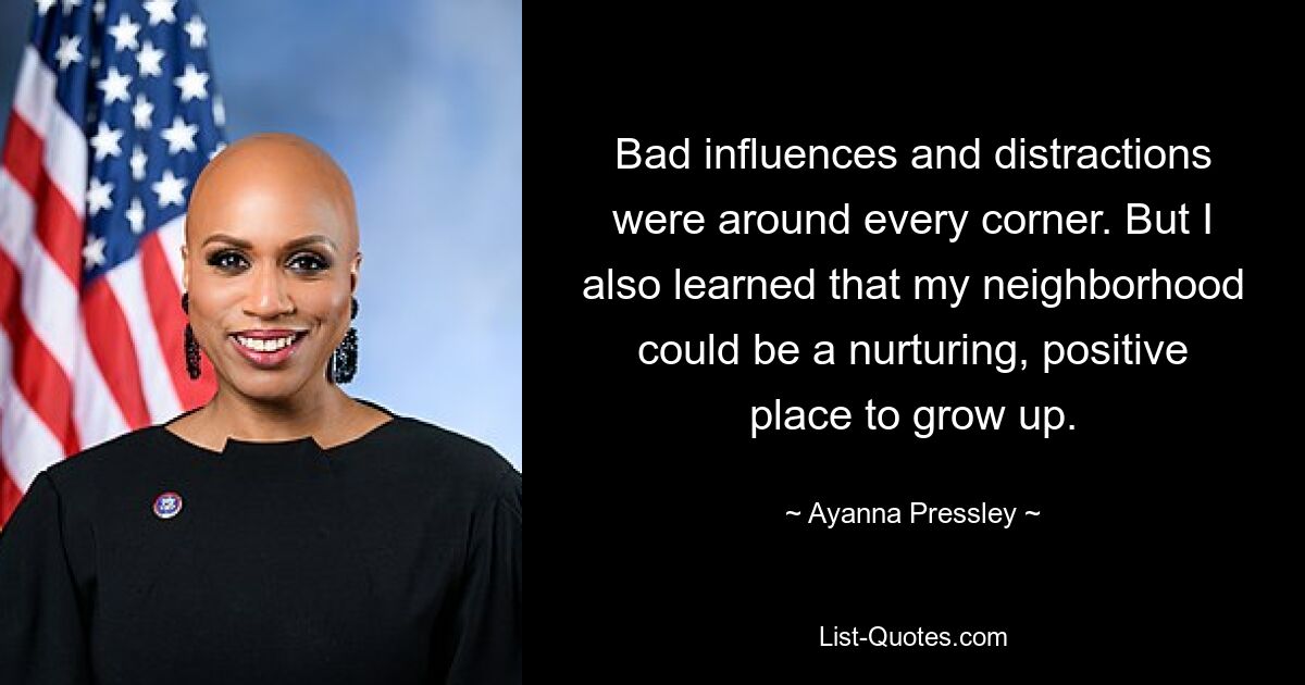 Bad influences and distractions were around every corner. But I also learned that my neighborhood could be a nurturing, positive place to grow up. — © Ayanna Pressley