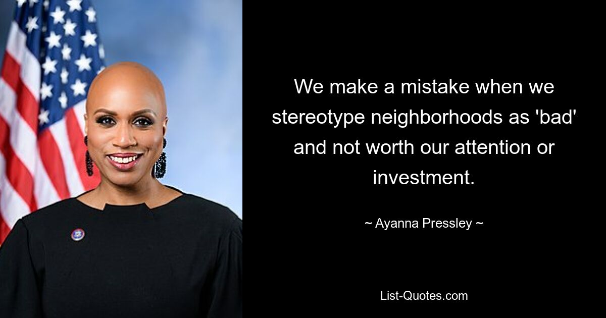 We make a mistake when we stereotype neighborhoods as 'bad' and not worth our attention or investment. — © Ayanna Pressley