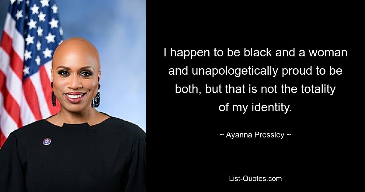 I happen to be black and a woman and unapologetically proud to be both, but that is not the totality of my identity. — © Ayanna Pressley