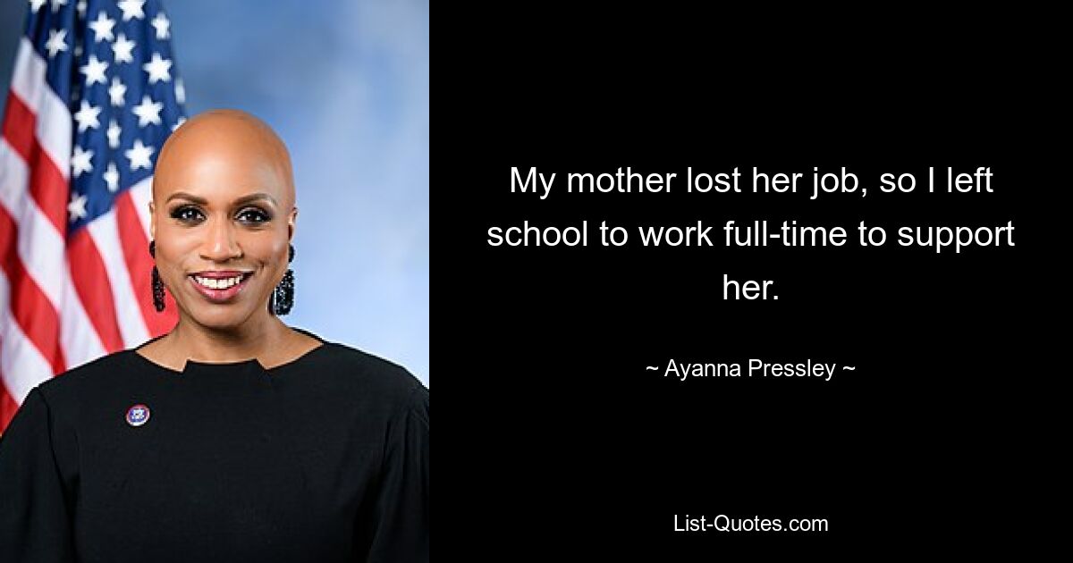 My mother lost her job, so I left school to work full-time to support her. — © Ayanna Pressley