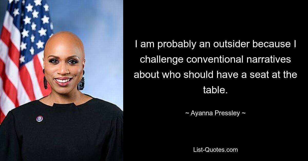 I am probably an outsider because I challenge conventional narratives about who should have a seat at the table. — © Ayanna Pressley