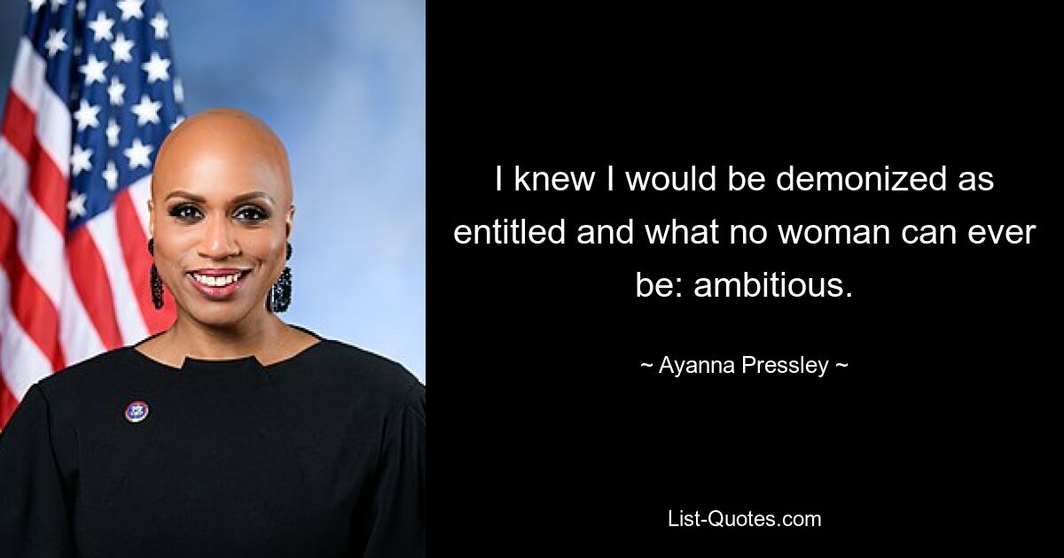 I knew I would be demonized as entitled and what no woman can ever be: ambitious. — © Ayanna Pressley