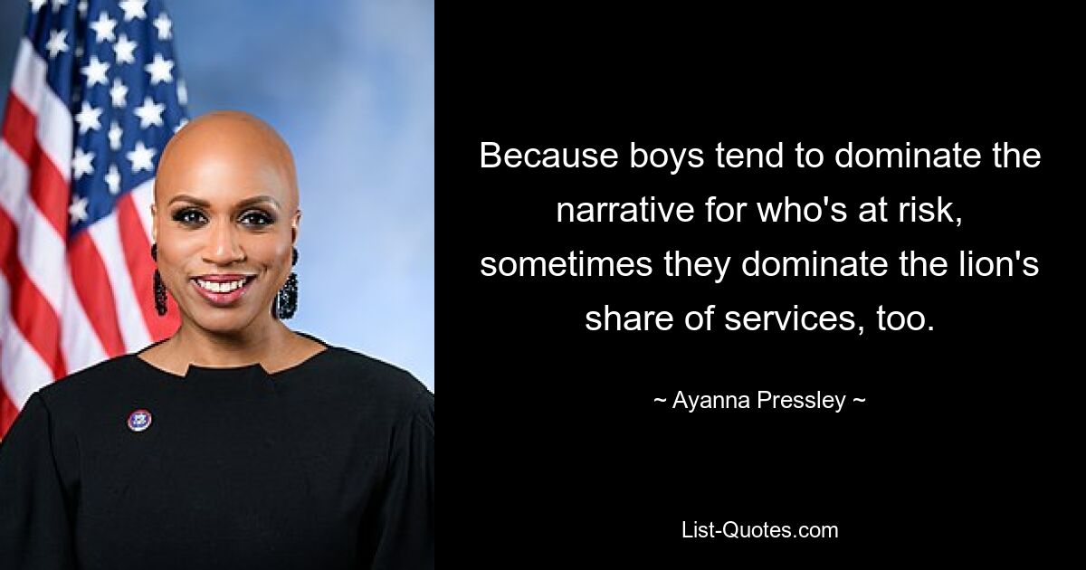 Because boys tend to dominate the narrative for who's at risk, sometimes they dominate the lion's share of services, too. — © Ayanna Pressley