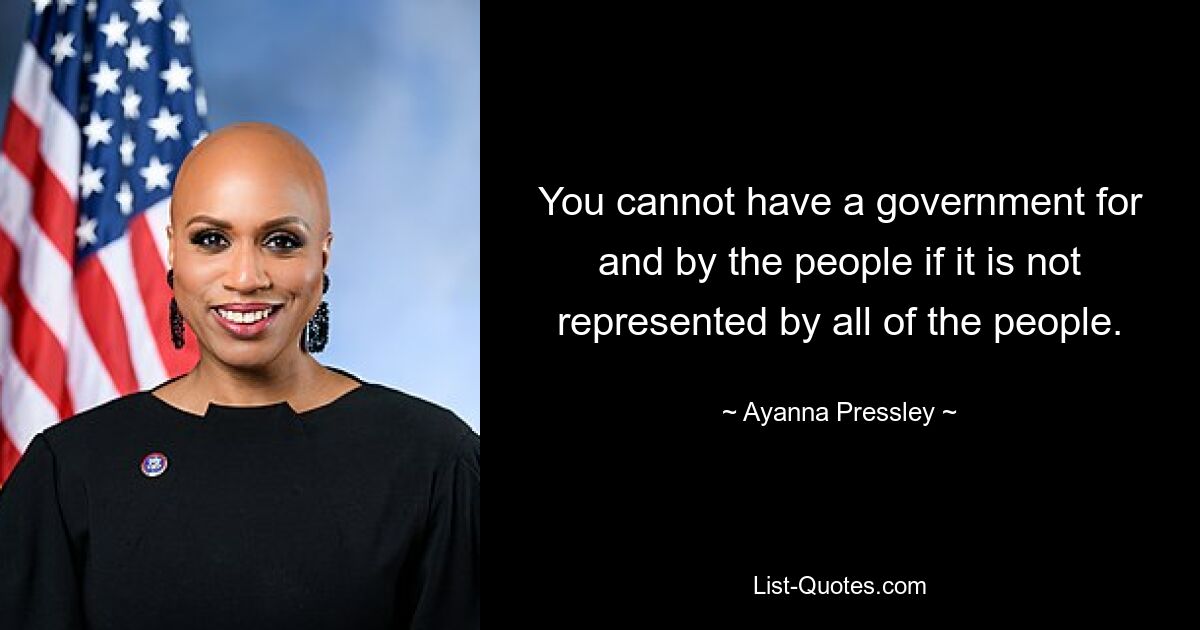 You cannot have a government for and by the people if it is not represented by all of the people. — © Ayanna Pressley