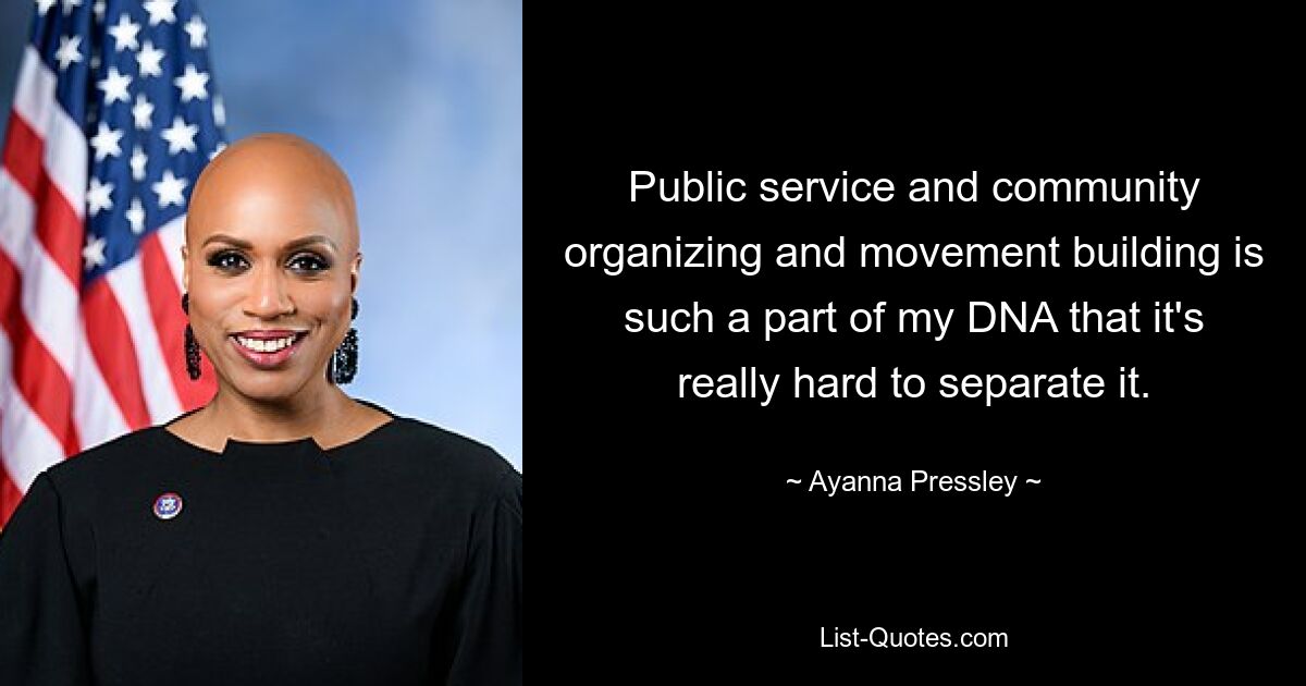 Public service and community organizing and movement building is such a part of my DNA that it's really hard to separate it. — © Ayanna Pressley