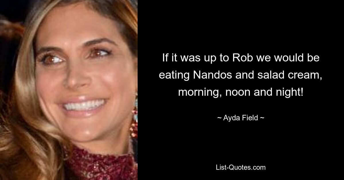 If it was up to Rob we would be eating Nandos and salad cream, morning, noon and night! — © Ayda Field