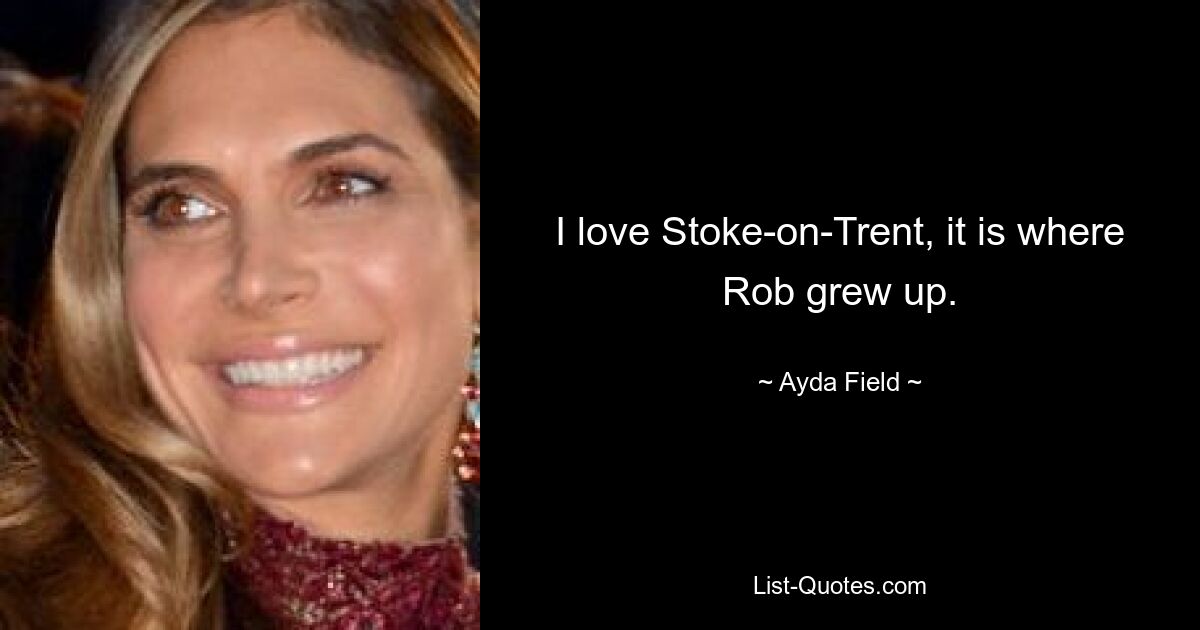 I love Stoke-on-Trent, it is where Rob grew up. — © Ayda Field