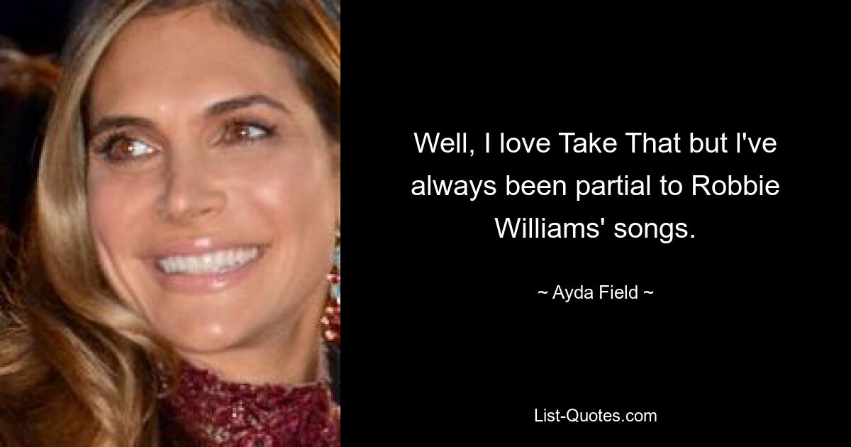 Well, I love Take That but l've always been partial to Robbie Williams' songs. — © Ayda Field