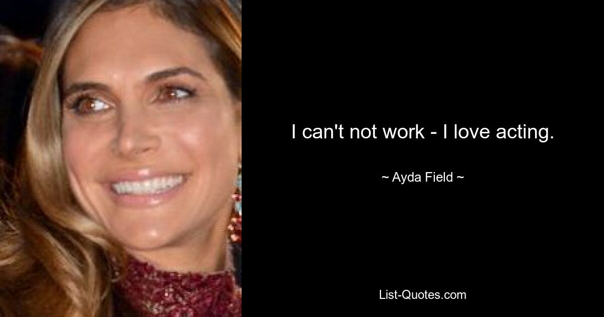 I can't not work - I love acting. — © Ayda Field