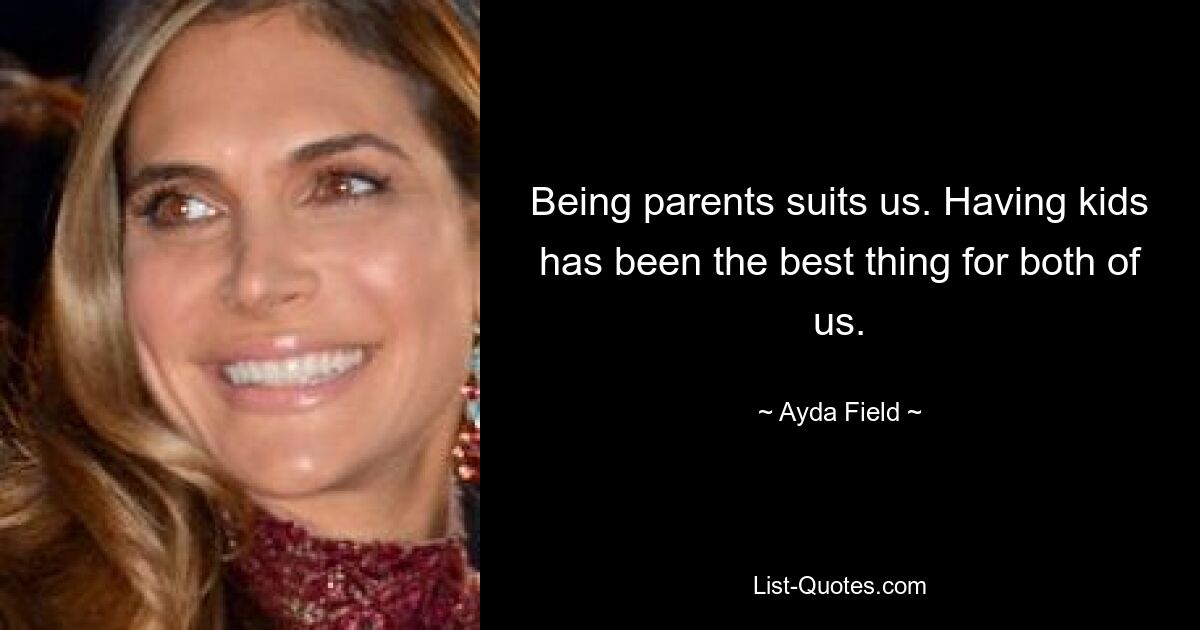 Being parents suits us. Having kids has been the best thing for both of us. — © Ayda Field