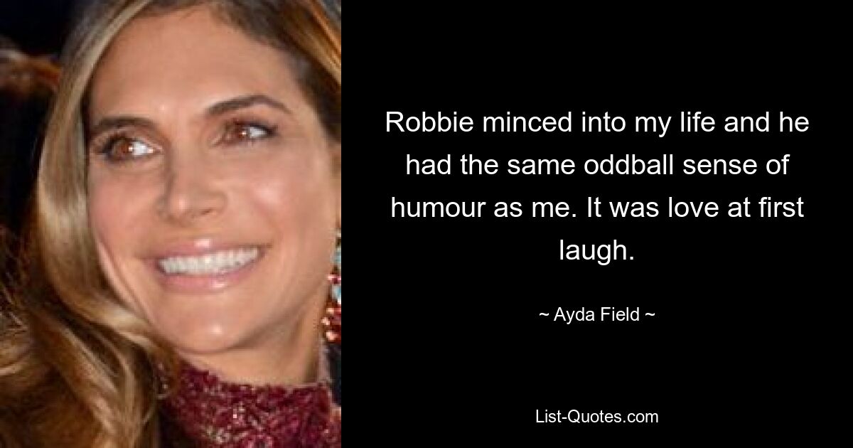 Robbie minced into my life and he had the same oddball sense of humour as me. It was love at first laugh. — © Ayda Field