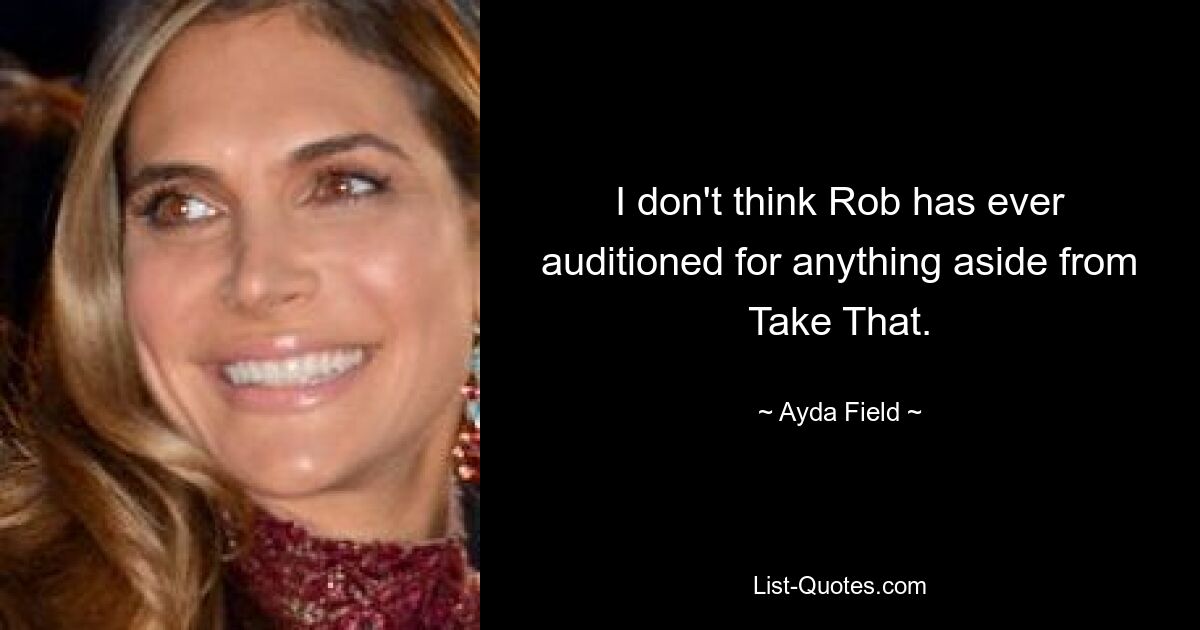 I don't think Rob has ever auditioned for anything aside from Take That. — © Ayda Field