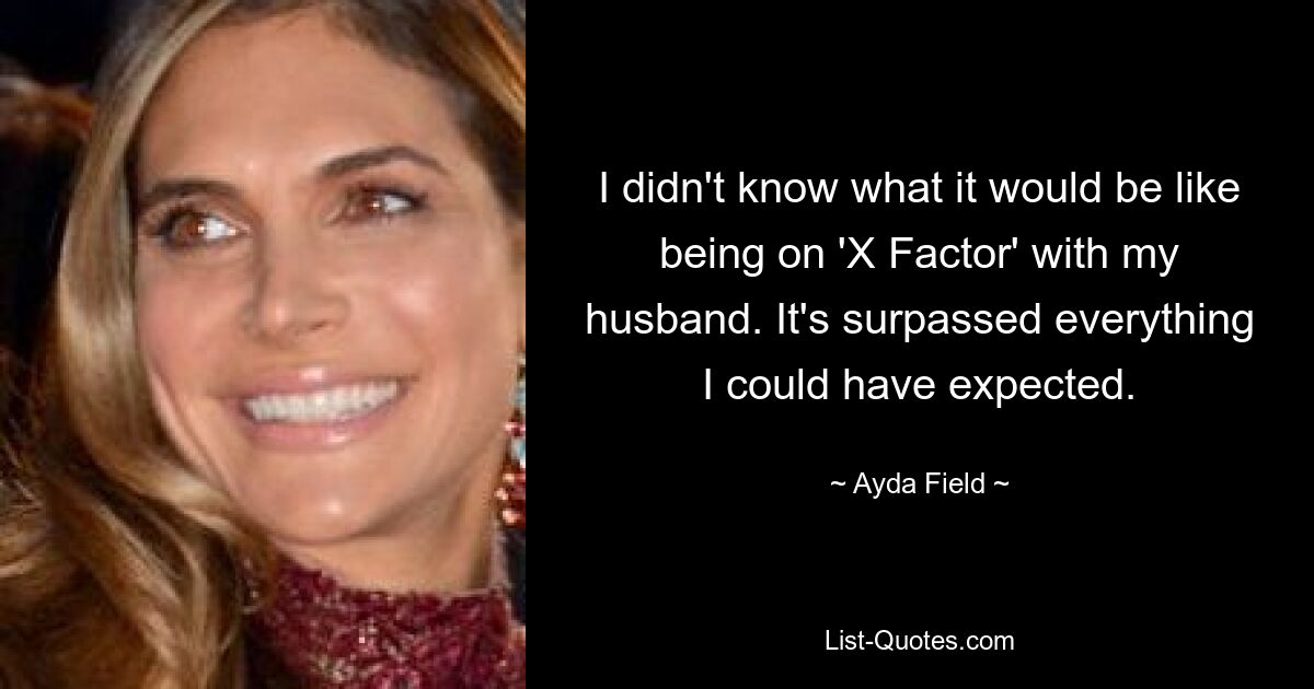 I didn't know what it would be like being on 'X Factor' with my husband. It's surpassed everything I could have expected. — © Ayda Field