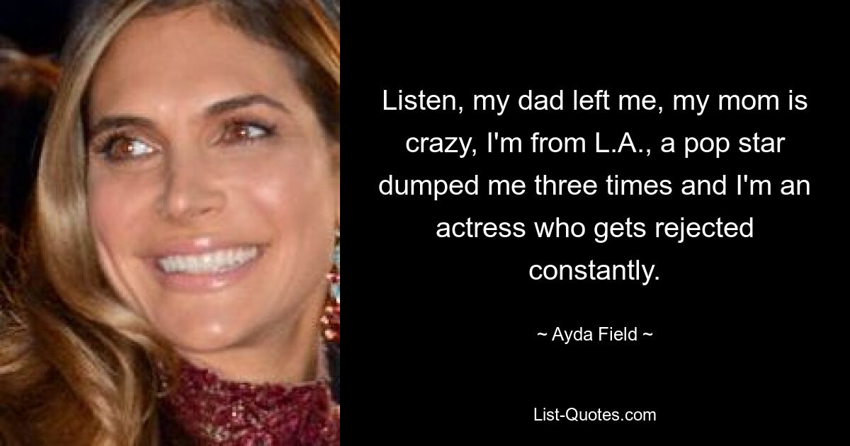 Listen, my dad left me, my mom is crazy, I'm from L.A., a pop star dumped me three times and I'm an actress who gets rejected constantly. — © Ayda Field