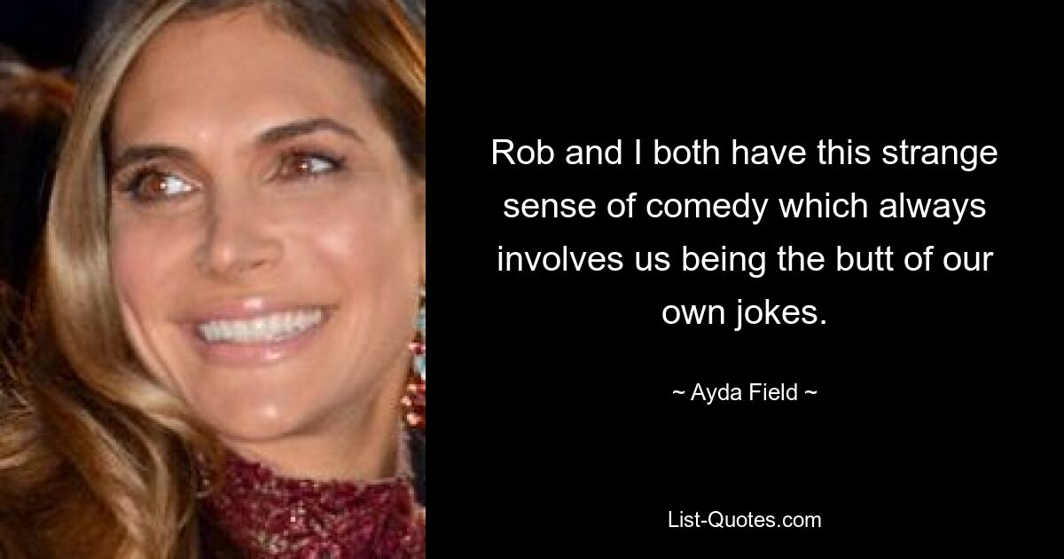 Rob and I both have this strange sense of comedy which always involves us being the butt of our own jokes. — © Ayda Field