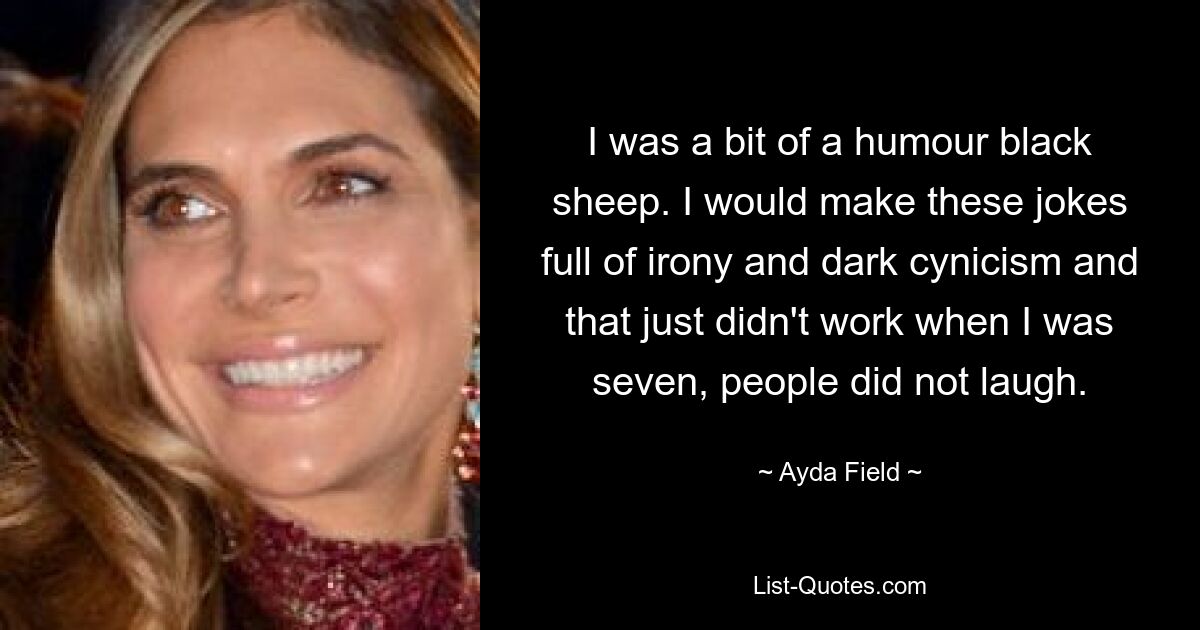 I was a bit of a humour black sheep. I would make these jokes full of irony and dark cynicism and that just didn't work when I was seven, people did not laugh. — © Ayda Field