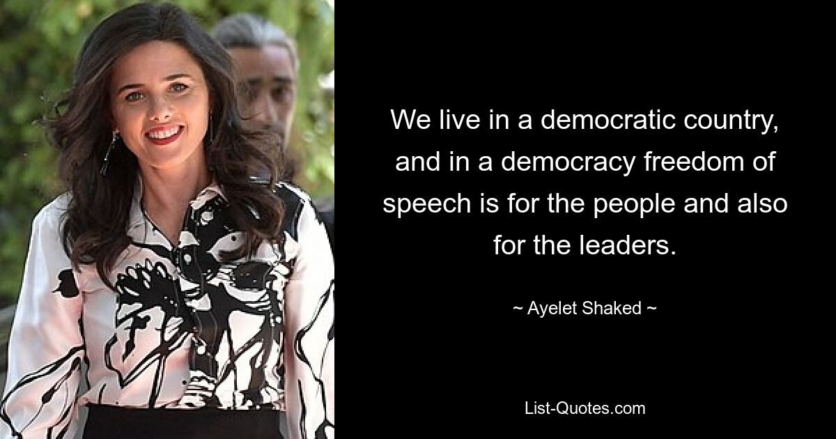 We live in a democratic country, and in a democracy freedom of speech is for the people and also for the leaders. — © Ayelet Shaked