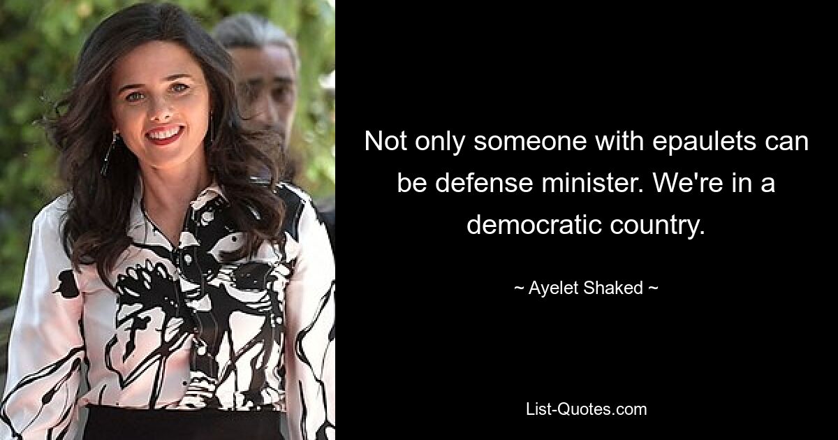 Not only someone with epaulets can be defense minister. We're in a democratic country. — © Ayelet Shaked