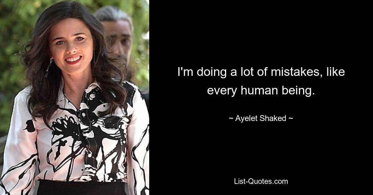 I'm doing a lot of mistakes, like every human being. — © Ayelet Shaked