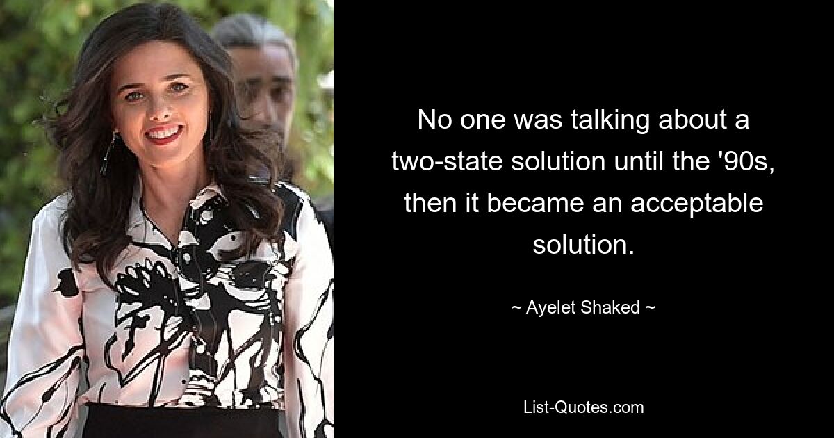 No one was talking about a two-state solution until the '90s, then it became an acceptable solution. — © Ayelet Shaked