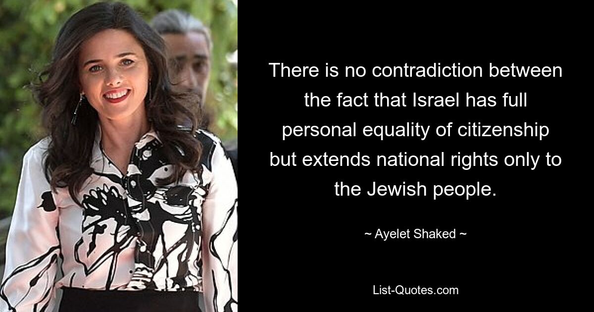 There is no contradiction between the fact that Israel has full personal equality of citizenship but extends national rights only to the Jewish people. — © Ayelet Shaked