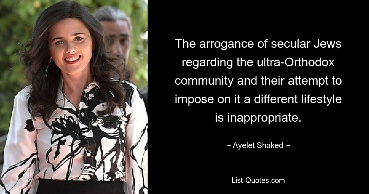 The arrogance of secular Jews regarding the ultra-Orthodox community and their attempt to impose on it a different lifestyle is inappropriate. — © Ayelet Shaked